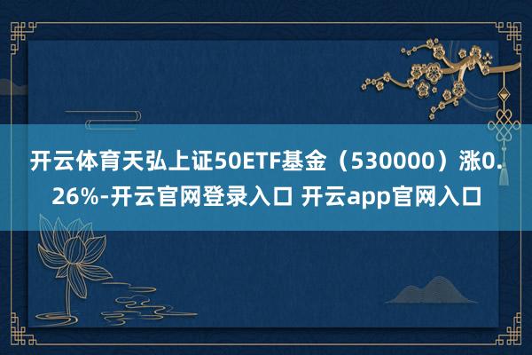 开云体育天弘上证50ETF基金（530000）涨0.26%-开云官网登录入口 开云app官网入口