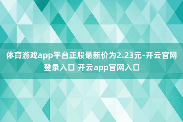 体育游戏app平台正股最新价为2.23元-开云官网登录入口 开云app官网入口