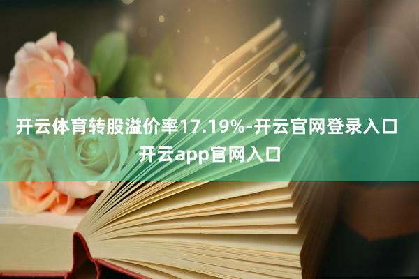 开云体育转股溢价率17.19%-开云官网登录入口 开云app官网入口