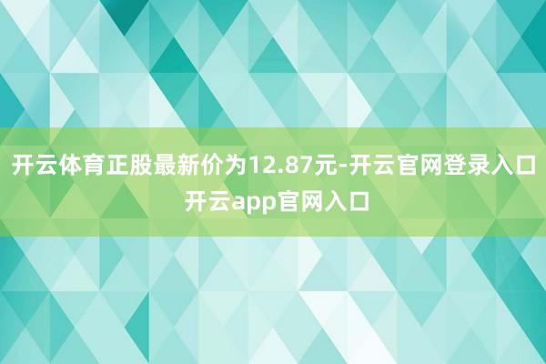 开云体育正股最新价为12.87元-开云官网登录入口 开云app官网入口