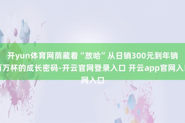 开yun体育网荫藏着“放哈”从日销300元到年销百万杯的成长密码-开云官网登录入口 开云app官网入口