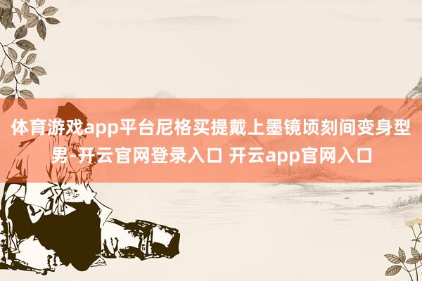 体育游戏app平台尼格买提戴上墨镜顷刻间变身型男-开云官网登录入口 开云app官网入口