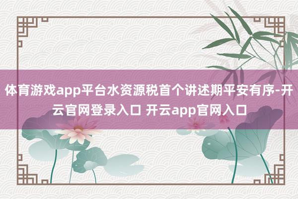 体育游戏app平台水资源税首个讲述期平安有序-开云官网登录入口 开云app官网入口