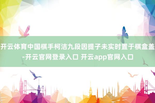 开云体育中国棋手柯洁九段因提子未实时置于棋盒盖-开云官网登录入口 开云app官网入口