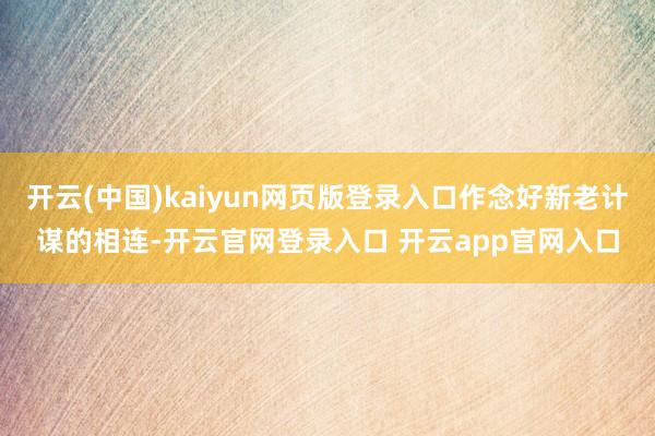 开云(中国)kaiyun网页版登录入口作念好新老计谋的相连-开云官网登录入口 开云app官网入口