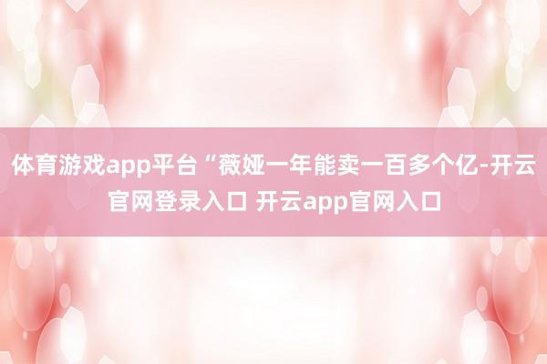 体育游戏app平台“薇娅一年能卖一百多个亿-开云官网登录入口 开云app官网入口