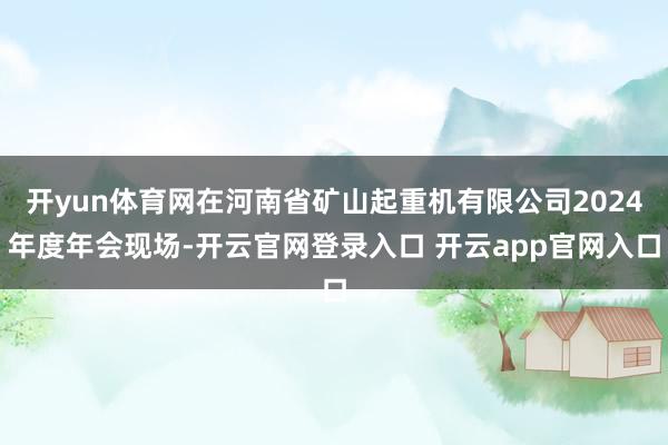 开yun体育网在河南省矿山起重机有限公司2024年度年会现场-开云官网登录入口 开云app官网入口