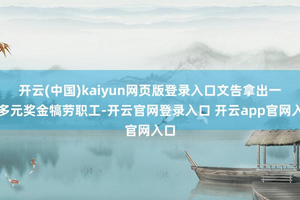 开云(中国)kaiyun网页版登录入口文告拿出一亿多元奖金犒劳职工-开云官网登录入口 开云app官网入口