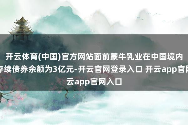 开云体育(中国)官方网站面前蒙牛乳业在中国境内阛阓存续债券余额为3亿元-开云官网登录入口 开云app官网入口