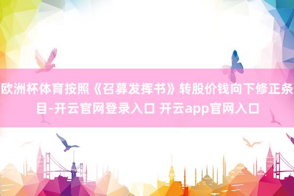 欧洲杯体育按照《召募发挥书》转股价钱向下修正条目-开云官网登录入口 开云app官网入口