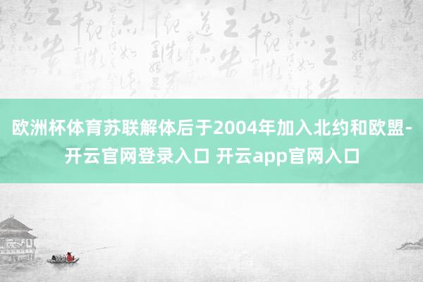 欧洲杯体育苏联解体后于2004年加入北约和欧盟-开云官网登录入口 开云app官网入口
