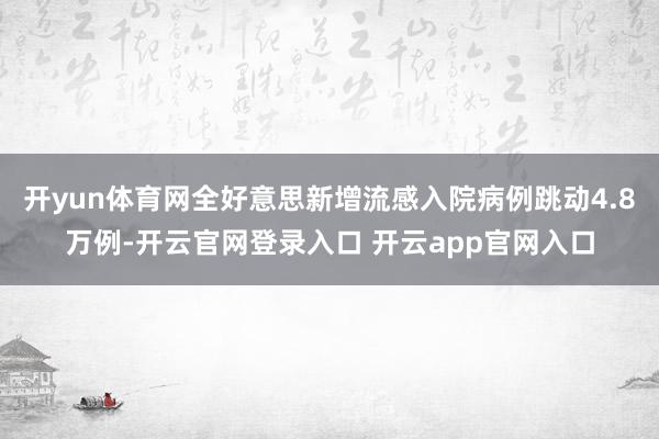 开yun体育网全好意思新增流感入院病例跳动4.8万例-开云官网登录入口 开云app官网入口