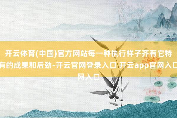 开云体育(中国)官方网站每一种执行样子齐有它特有的成果和后劲-开云官网登录入口 开云app官网入口
