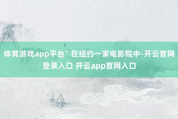 体育游戏app平台”在纽约一家电影院中-开云官网登录入口 开云app官网入口