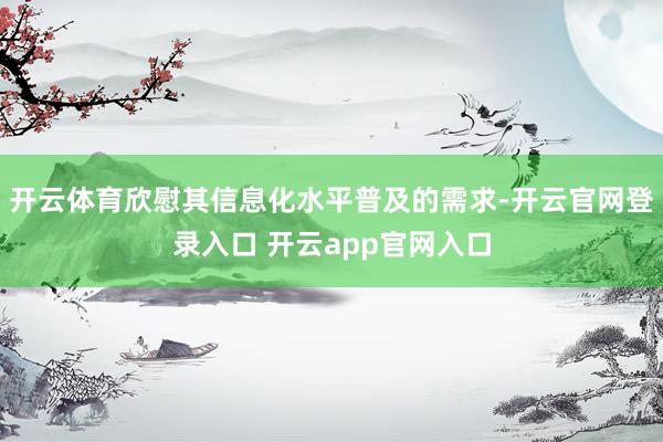开云体育欣慰其信息化水平普及的需求-开云官网登录入口 开云app官网入口