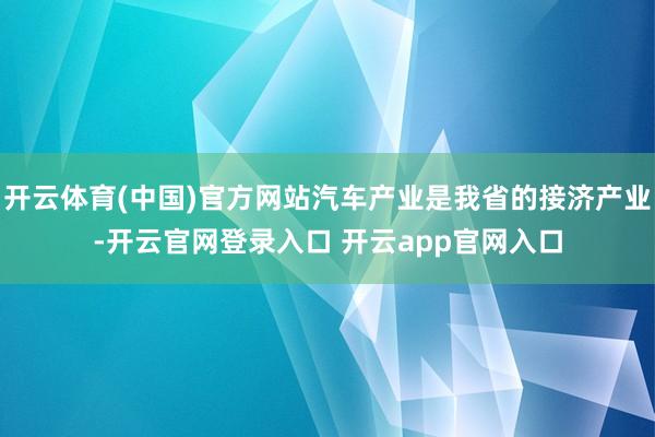 开云体育(中国)官方网站汽车产业是我省的接济产业-开云官网登录入口 开云app官网入口