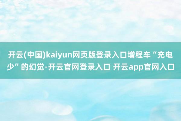 开云(中国)kaiyun网页版登录入口增程车“充电少”的幻觉-开云官网登录入口 开云app官网入口