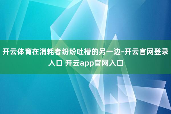 开云体育在消耗者纷纷吐槽的另一边-开云官网登录入口 开云app官网入口