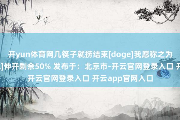 开yun体育网几筷子就捞结束[doge]我愿称之为故宫呷哺[抱一抱]伸开剩余50% 发布于：北京市-开云官网登录入口 开云app官网入口