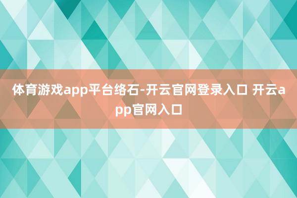 体育游戏app平台络石-开云官网登录入口 开云app官网入口